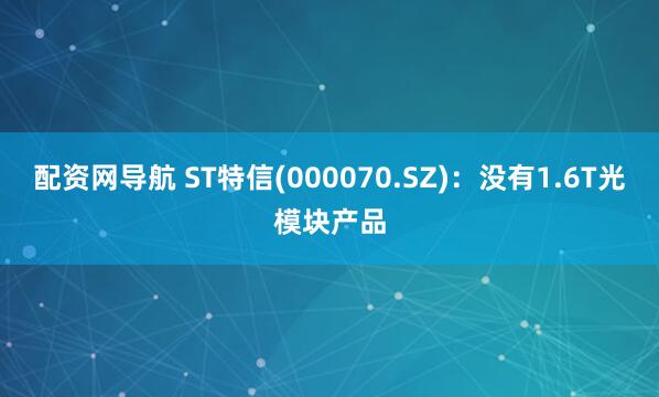 配资网导航 ST特信(000070.SZ)：没有1.6T光模块产品