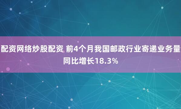 配资网络炒股配资 前4个月我国邮政行业寄递业务量同比增长18.3%