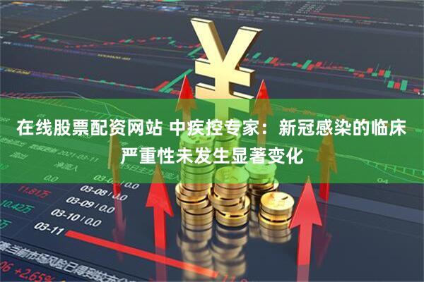 在线股票配资网站 中疾控专家：新冠感染的临床严重性未发生显著变化