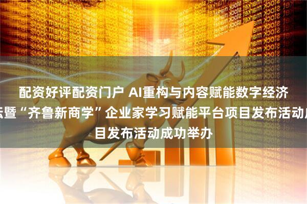 配资好评配资门户 AI重构与内容赋能数字经济创新论坛暨“齐鲁新商学”企业家学习赋能平台项目发布活动成功举办
