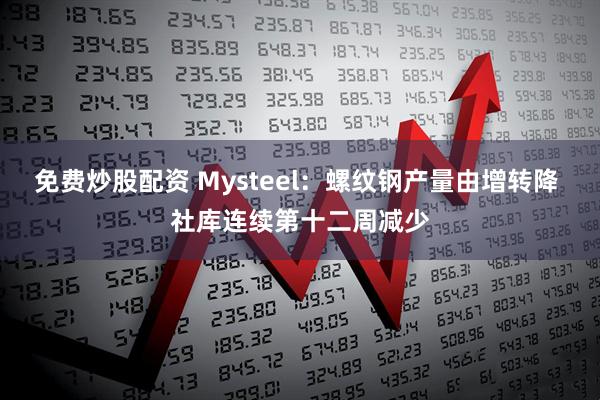 免费炒股配资 Mysteel：螺纹钢产量由增转降 社库连续第十二周减少