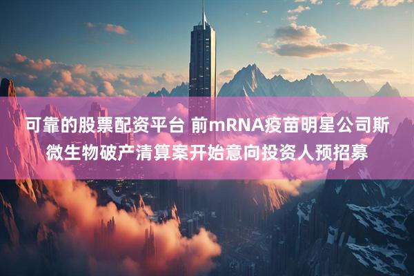 可靠的股票配资平台 前mRNA疫苗明星公司斯微生物破产清算案开始意向投资人预招募