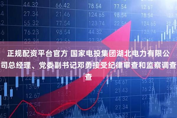 正规配资平台官方 国家电投集团湖北电力有限公司总经理、党委副书记邓勇接受纪律审查和监察调查