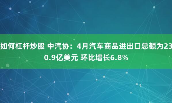 如何杠杆炒股 中汽协：4月汽车商品进出口总额为230.9亿美元 环比增长6.8%