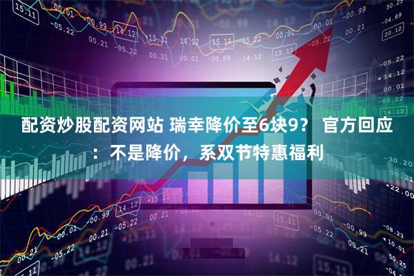配资炒股配资网站 瑞幸降价至6块9？ 官方回应：不是降价，系双节特惠福利