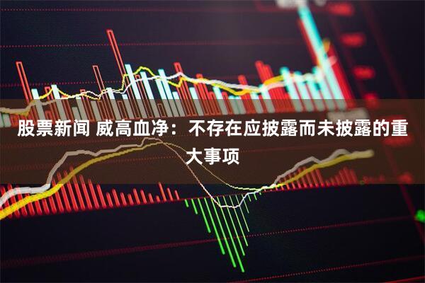股票新闻 威高血净：不存在应披露而未披露的重大事项