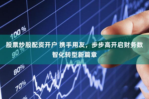 股票炒股配资开户 携手用友，步步高开启财务数智化转型新篇章
