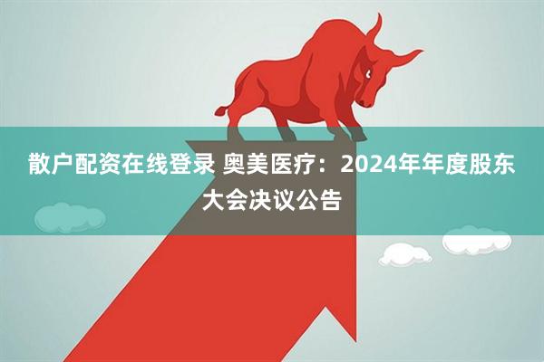 散户配资在线登录 奥美医疗：2024年年度股东大会决议公告