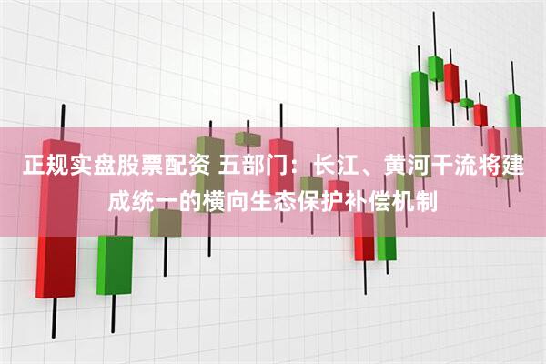 正规实盘股票配资 五部门：长江、黄河干流将建成统一的横向生态保护补偿机制