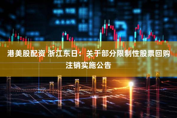 港美股配资 浙江东日：关于部分限制性股票回购注销实施公告