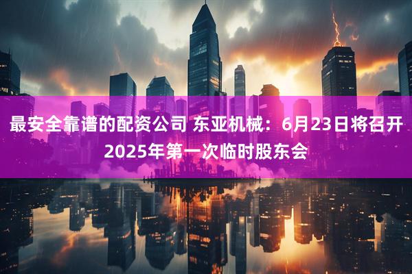 最安全靠谱的配资公司 东亚机械：6月23日将召开2025年第一次临时股东会