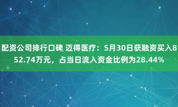 配资公司排行口碑 迈得医疗：5月30日获融资买入852.74万元，占当日流入资金比例为28.44%