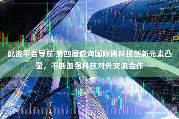 配资平台导航 第四届威海国际周科技创新元素凸显，不断加强科技对外交流合作