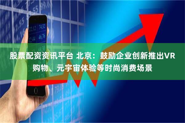 股票配资资讯平台 北京：鼓励企业创新推出VR购物、元宇宙体验等时尚消费场景