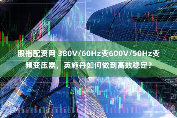 股指配资网 380V/60Hz变600V/50Hz变频变压器，英施丹如何做到高效稳定？