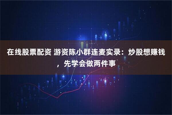 在线股票配资 游资陈小群连麦实录：炒股想赚钱，先学会做两件事