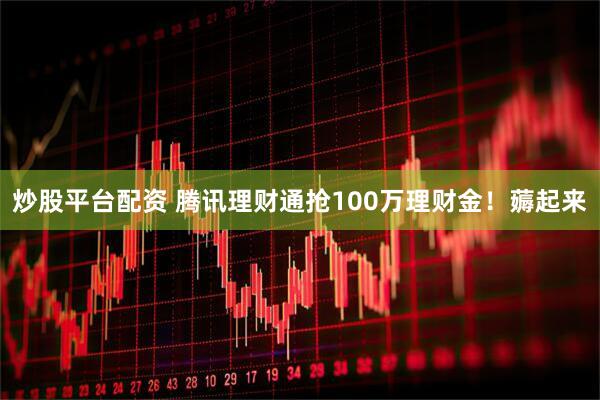 炒股平台配资 腾讯理财通抢100万理财金！薅起来