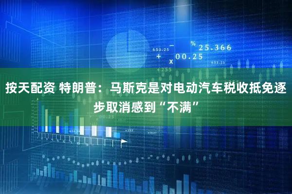 按天配资 特朗普：马斯克是对电动汽车税收抵免逐步取消感到“不满”