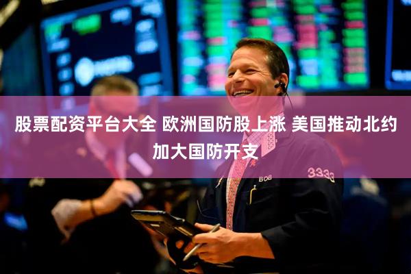 股票配资平台大全 欧洲国防股上涨 美国推动北约加大国防开支