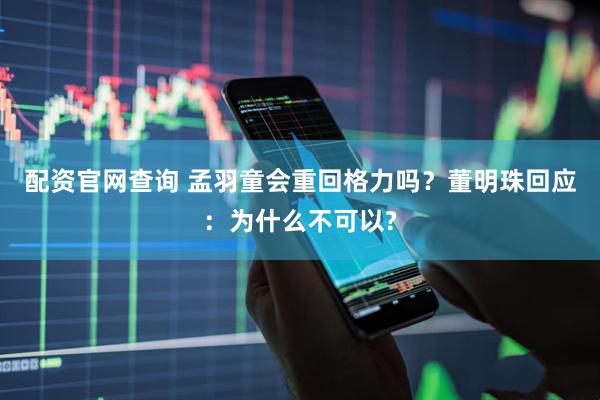 配资官网查询 孟羽童会重回格力吗？董明珠回应：为什么不可以?