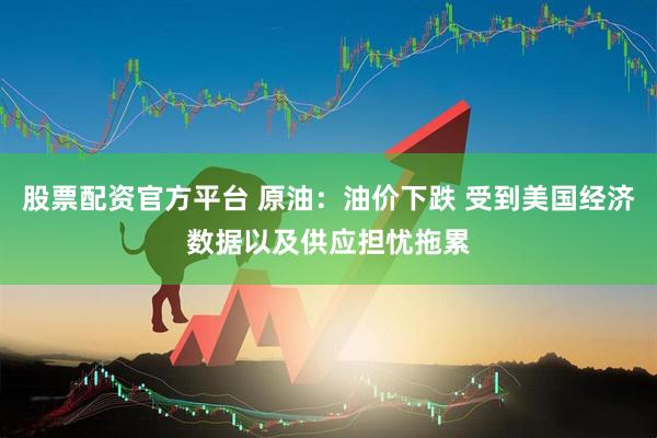 股票配资官方平台 原油：油价下跌 受到美国经济数据以及供应担忧拖累