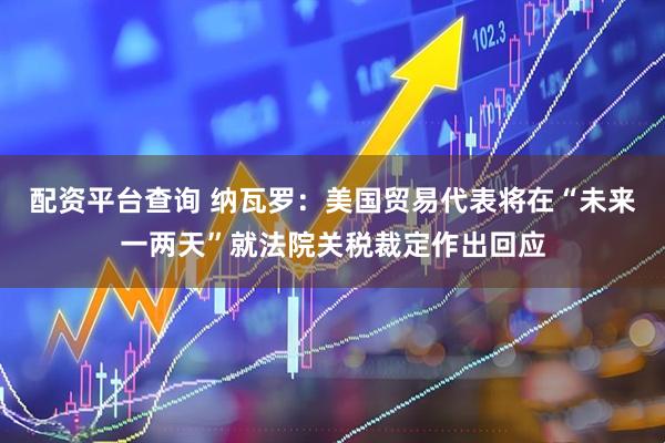 配资平台查询 纳瓦罗：美国贸易代表将在“未来一两天”就法院关税裁定作出回应
