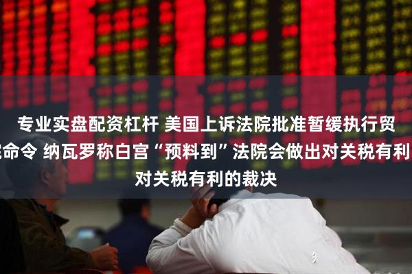 专业实盘配资杠杆 美国上诉法院批准暂缓执行贸易法院命令 纳瓦罗称白宫“预料到”法院会做出对关税有利的裁决