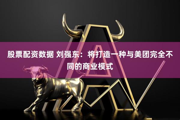 股票配资数据 刘强东：将打造一种与美团完全不同的商业模式