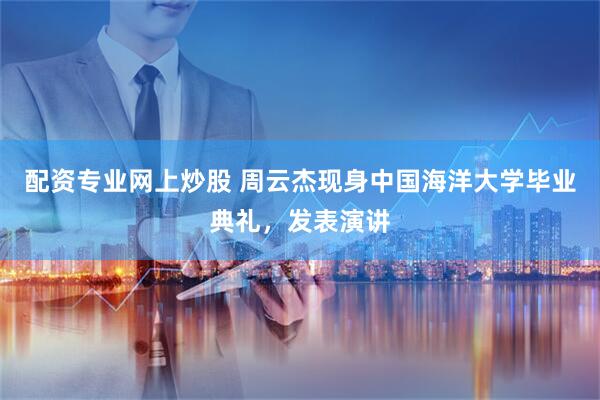 配资专业网上炒股 周云杰现身中国海洋大学毕业典礼，发表演讲