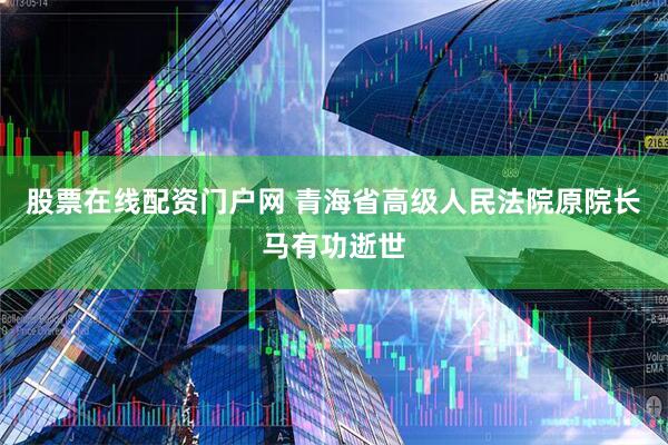 股票在线配资门户网 青海省高级人民法院原院长马有功逝世