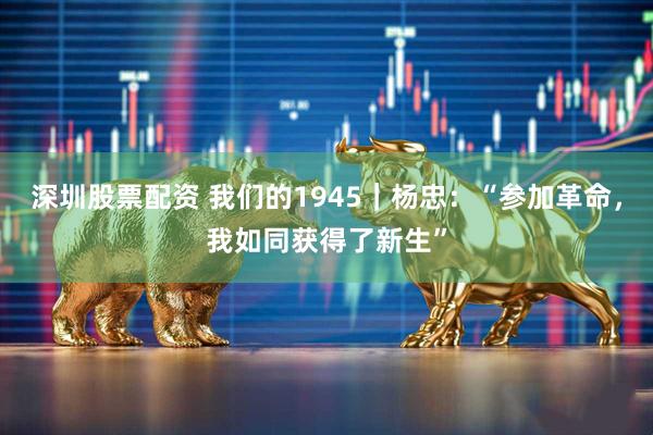 深圳股票配资 我们的1945｜杨忠：“参加革命，我如同获得了新生”