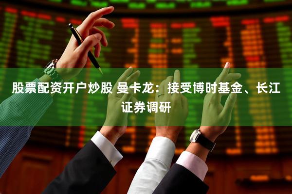 股票配资开户炒股 曼卡龙：接受博时基金、长江证券调研