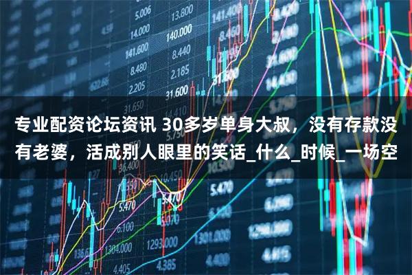 专业配资论坛资讯 30多岁单身大叔，没有存款没有老婆，活成别人眼里的笑话_什么_时候_一场空