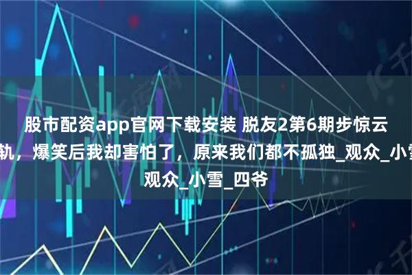 股市配资app官网下载安装 脱友2第6期步惊云自爆出轨，爆笑后我却害怕了，原来我们都不孤独_观众_小雪_四爷