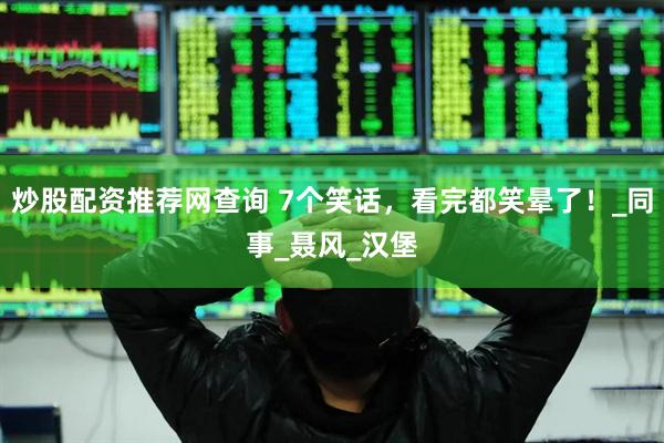 炒股配资推荐网查询 7个笑话，看完都笑晕了！_同事_聂风_汉堡