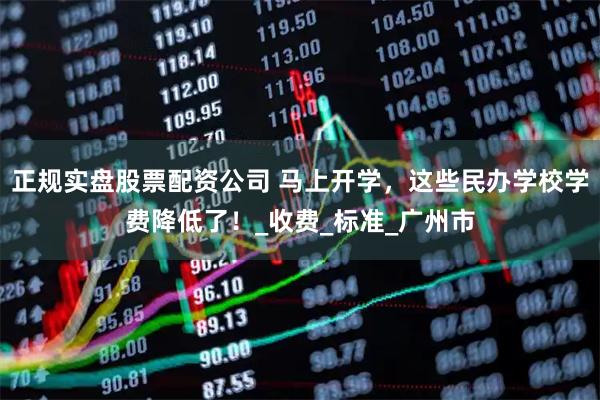 正规实盘股票配资公司 马上开学，这些民办学校学费降低了！_收费_标准_广州市