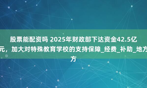 股票能配资吗 2025年财政部下达资金42.5亿元，加大对特殊教育学校的支持保障_经费_补助_地方