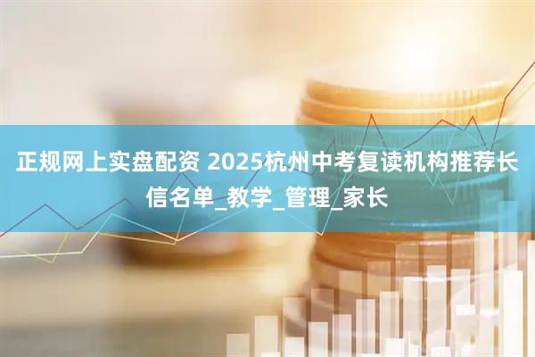 正规网上实盘配资 2025杭州中考复读机构推荐长信名单_教学_管理_家长