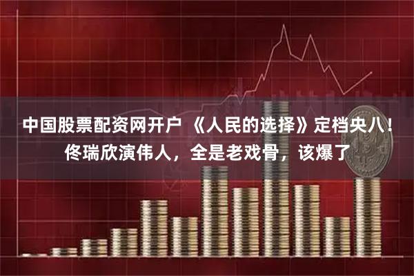 中国股票配资网开户 《人民的选择》定档央八！佟瑞欣演伟人，全是老戏骨，该爆了