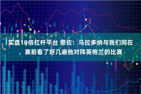 实盘10倍杠杆平台 恩佐：马拉多纳与我们同在，赛前看了好几遍他对阵英格兰的比赛